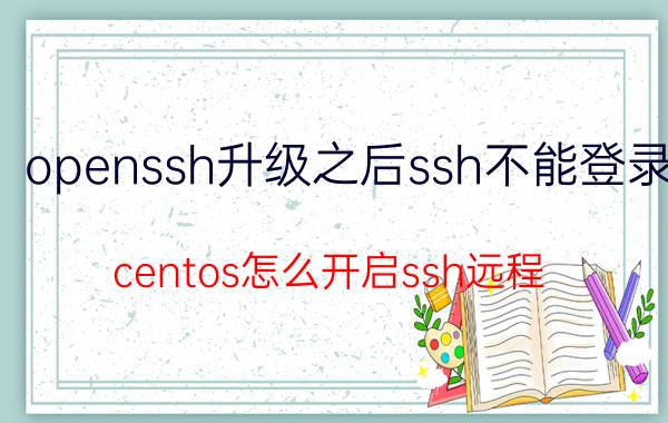 openssh升级之后ssh不能登录 centos怎么开启ssh远程？